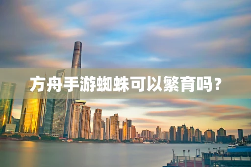 方舟手游蜘蛛可以繁育吗？