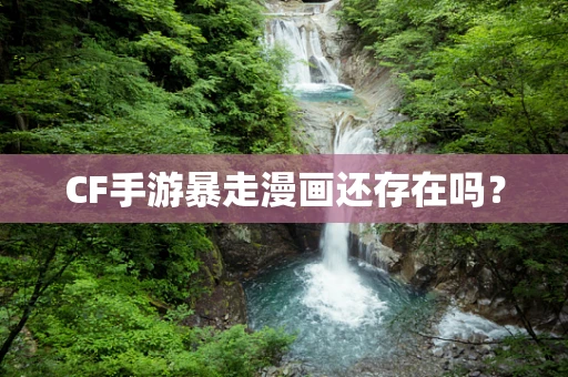 CF手游暴走漫画还存在吗？