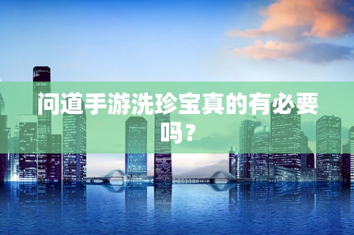 问道手游洗珍宝真的有必要吗？