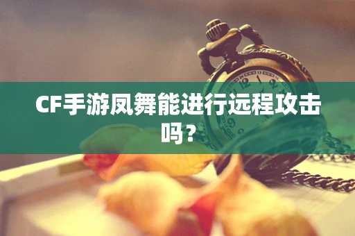 CF手游凤舞能进行远程攻击吗？