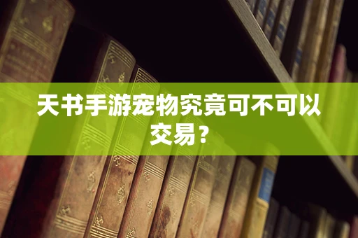 天书手游宠物究竟可不可以交易？