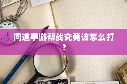 问道手游帮战究竟该怎么打？