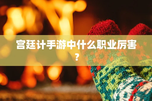宫廷计手游中什么职业厉害？