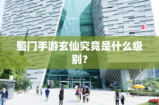 蜀门手游玄仙究竟是什么级别？