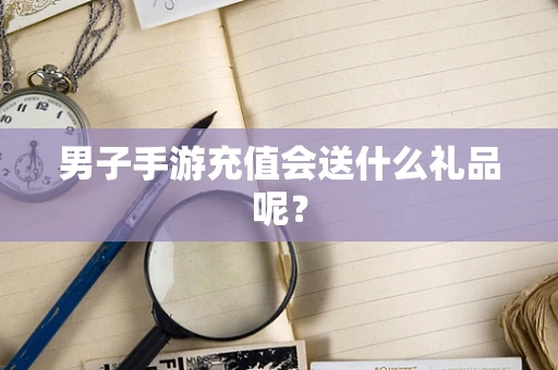 男子手游充值会送什么礼品呢？