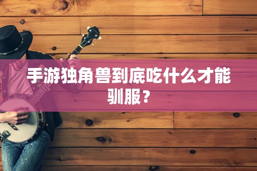 手游独角兽到底吃什么才能驯服？