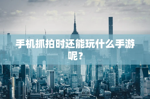 手机抓拍时还能玩什么手游呢？