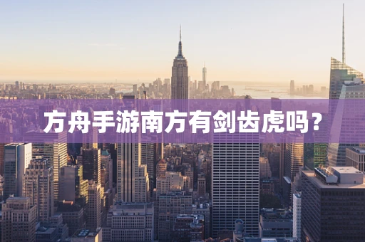 方舟手游南方有剑齿虎吗？