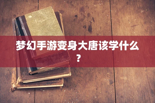 梦幻手游变身大唐该学什么？