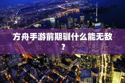 方舟手游前期驯什么能无敌？