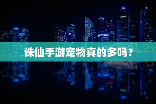 诛仙手游宠物真的多吗？