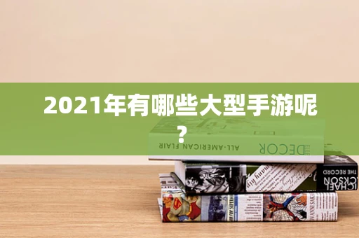 2021年有哪些大型手游呢？