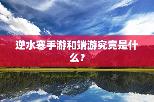 逆水寒手游和端游究竟是什么？
