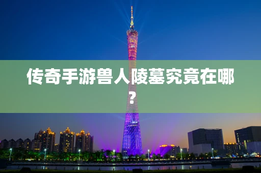 传奇手游兽人陵墓究竟在哪？