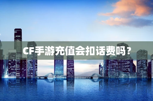 CF手游充值会扣话费吗？