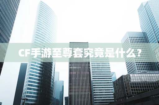 CF手游至尊套究竟是什么？