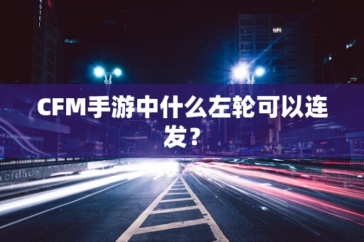 CFM手游中什么左轮可以连发？