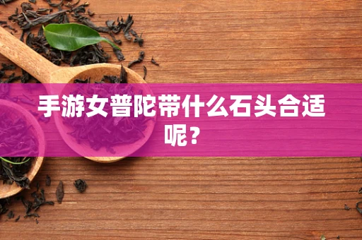 手游女普陀带什么石头合适呢？