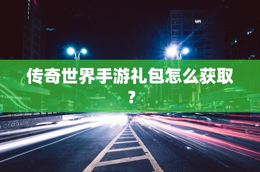 传奇世界手游礼包怎么获取？
