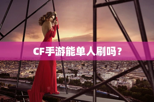CF手游能单人刷吗？