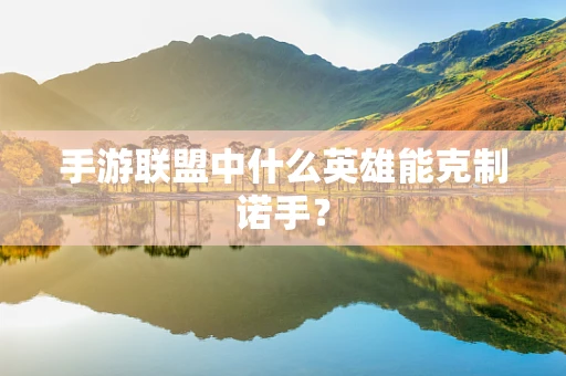 手游联盟中什么英雄能克制诺手？