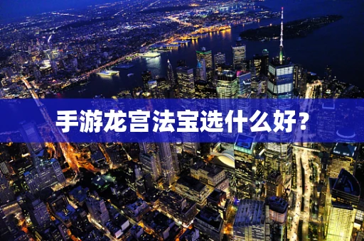 手游龙宫法宝选什么好？