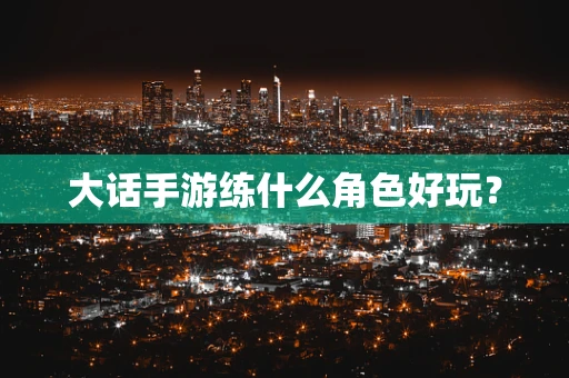 大话手游练什么角色好玩？