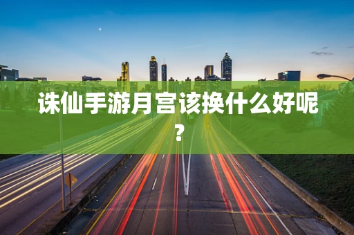 诛仙手游月宫该换什么好呢？
