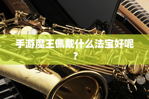 手游魔王佩戴什么法宝好呢？