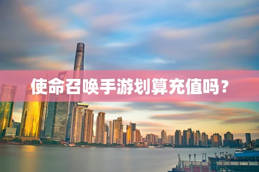 使命召唤手游划算充值吗？
