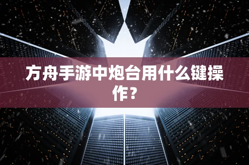 方舟手游中炮台用什么键操作？