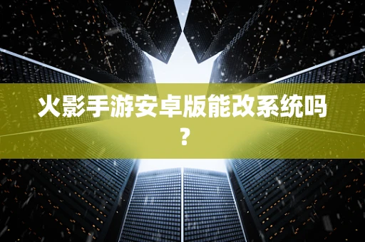 火影手游安卓版能改系统吗？