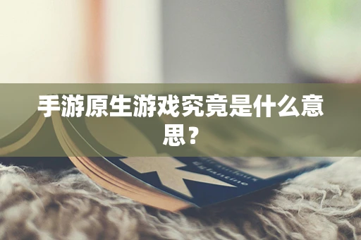 手游原生游戏究竟是什么意思？