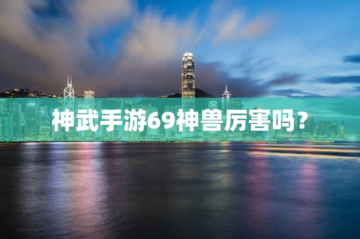 神武手游69神兽厉害吗？