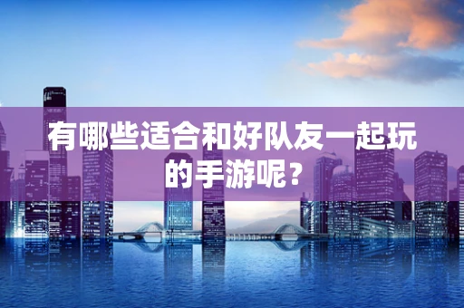 有哪些适合和好队友一起玩的手游呢？