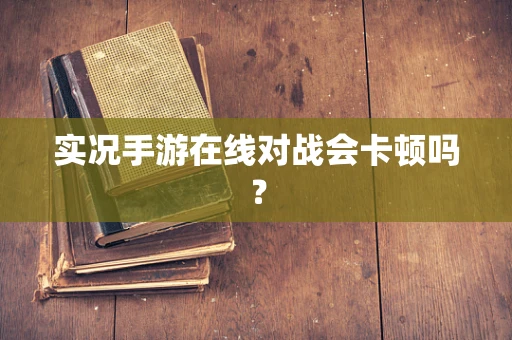 实况手游在线对战会卡顿吗？