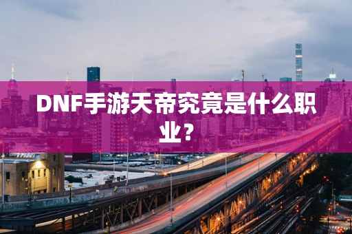 DNF手游天帝究竟是什么职业？