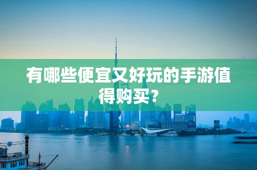 有哪些便宜又好玩的手游值得购买？