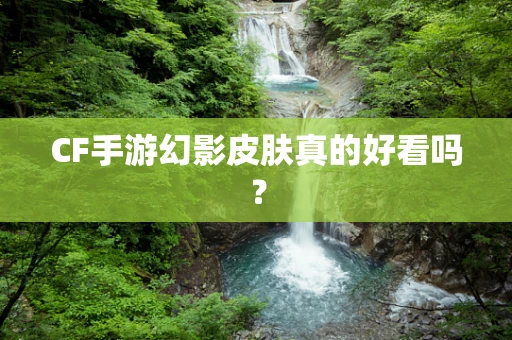 CF手游幻影皮肤真的好看吗？