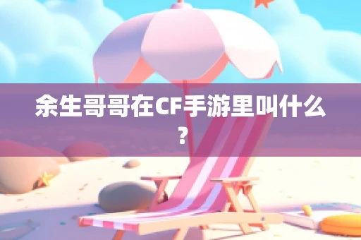 余生哥哥在CF手游里叫什么？