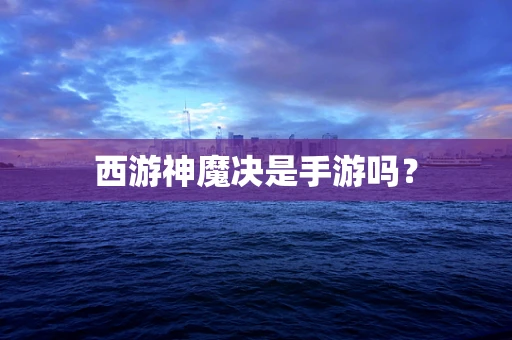 西游神魔决是手游吗？