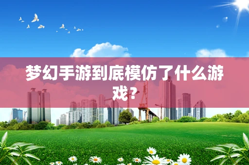 梦幻手游到底模仿了什么游戏？