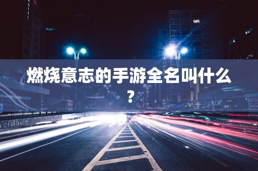 燃烧意志的手游全名叫什么？