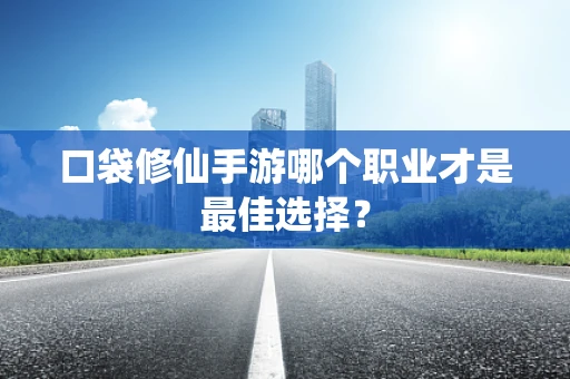 口袋修仙手游哪个职业才是最佳选择？