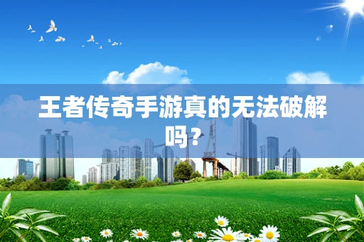 王者传奇手游真的无法破解吗？