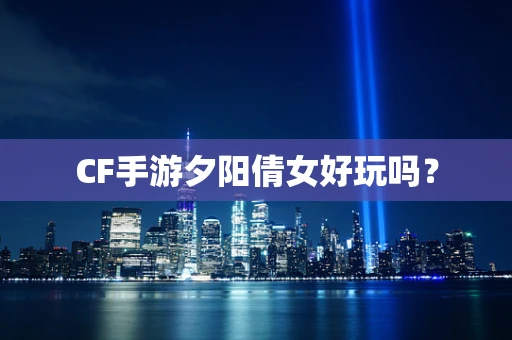 CF手游夕阳倩女好玩吗？