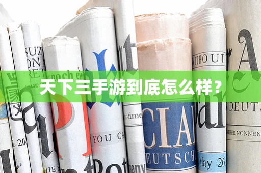 天下三手游到底怎么样？