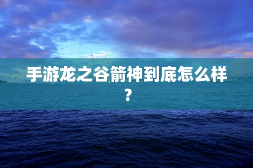 手游龙之谷箭神到底怎么样？