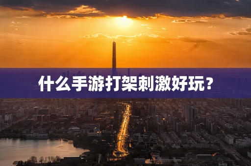 什么手游打架刺激好玩？