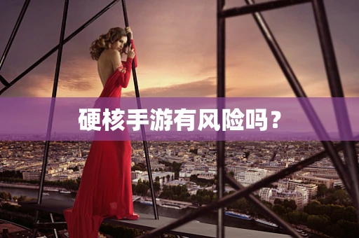 硬核手游有风险吗？